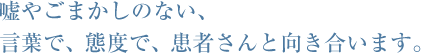 嘘やごまかしのない、言葉で、態度で、患者さんと向き合います。
