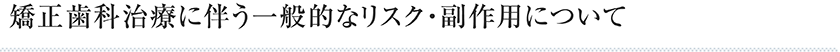 矯正治療に伴う一般的なリスク・副作用について